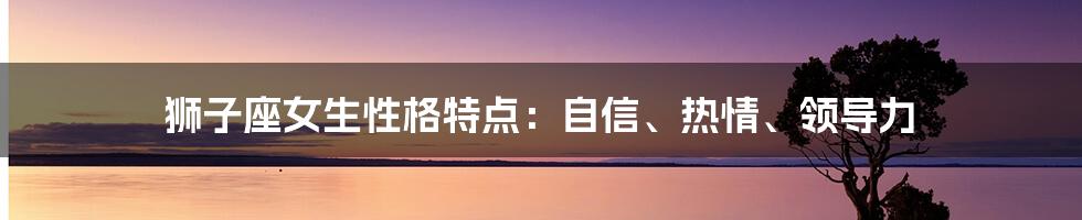 狮子座女生性格特点：自信、热情、领导力