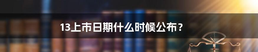 13上市日期什么时候公布？