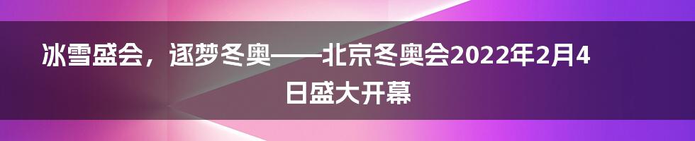 冰雪盛会，逐梦冬奥——北京冬奥会2022年2月4日盛大开幕