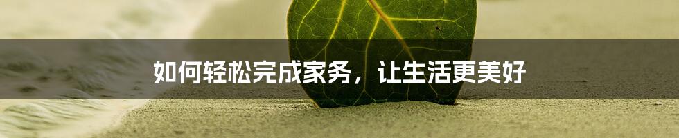 如何轻松完成家务，让生活更美好