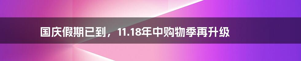 国庆假期已到，11.18年中购物季再升级