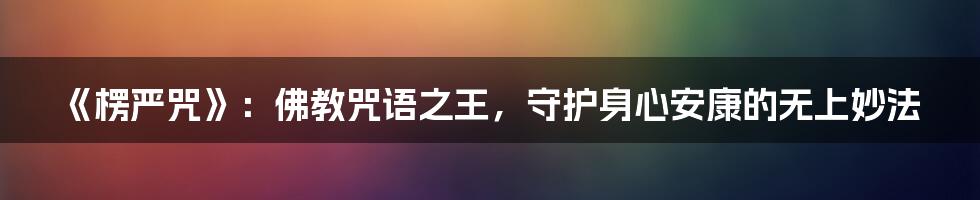 《楞严咒》：佛教咒语之王，守护身心安康的无上妙法