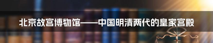 北京故宫博物馆——中国明清两代的皇家宫殿