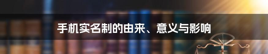 手机实名制的由来、意义与影响