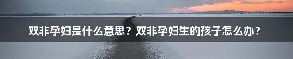 双非孕妇是什么意思？双非孕妇生的孩子怎么办？