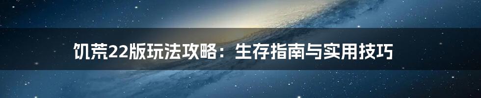 饥荒22版玩法攻略：生存指南与实用技巧