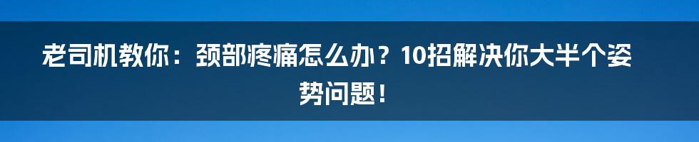 老司机教你：颈部疼痛怎么办？10招解决你大半个姿势问题！