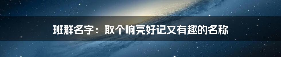 班群名字：取个响亮好记又有趣的名称