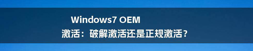 Windows7 OEM 激活：破解激活还是正规激活？