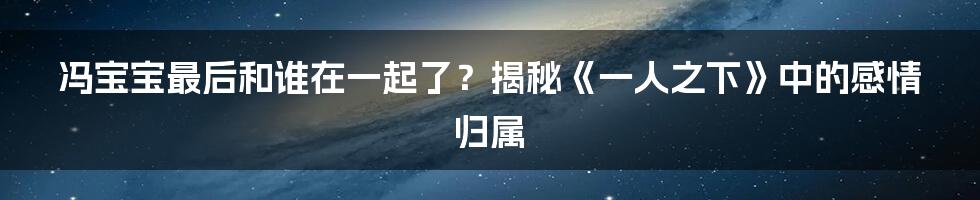 冯宝宝最后和谁在一起了？揭秘《一人之下》中的感情归属