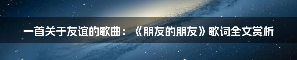 一首关于友谊的歌曲：《朋友的朋友》歌词全文赏析