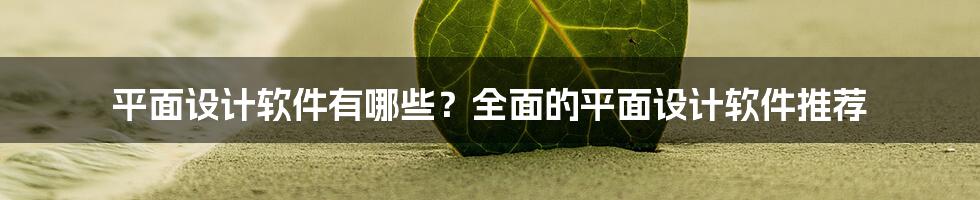 平面设计软件有哪些？全面的平面设计软件推荐