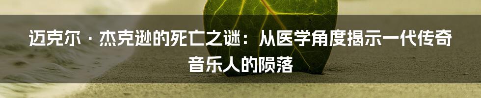 迈克尔·杰克逊的死亡之谜：从医学角度揭示一代传奇音乐人的陨落