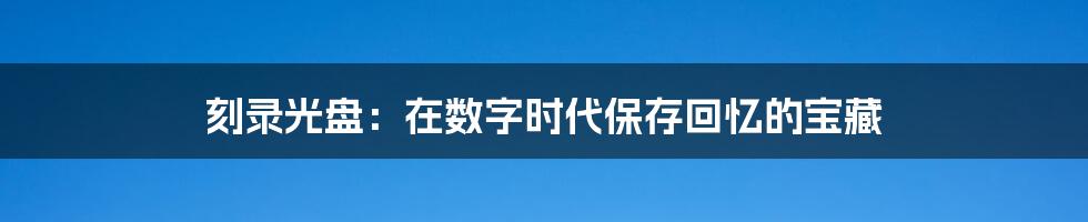 刻录光盘：在数字时代保存回忆的宝藏