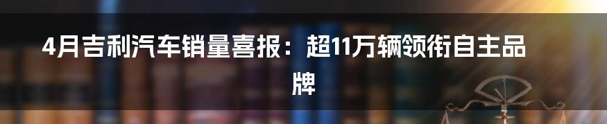 4月吉利汽车销量喜报：超11万辆领衔自主品牌