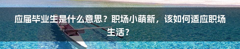 应届毕业生是什么意思？职场小萌新，该如何适应职场生活？