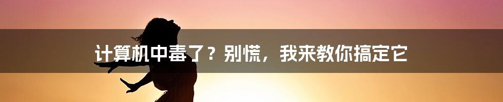 计算机中毒了？别慌，我来教你搞定它