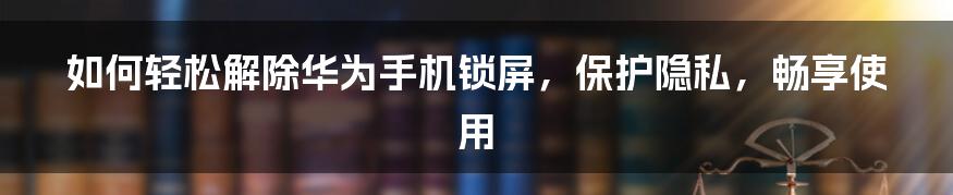 如何轻松解除华为手机锁屏，保护隐私，畅享使用