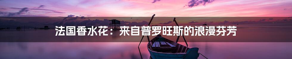 法国香水花：来自普罗旺斯的浪漫芬芳