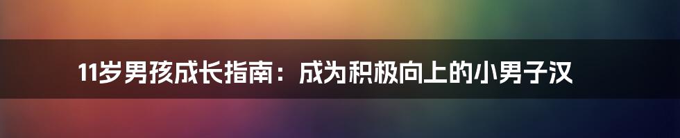 11岁男孩成长指南：成为积极向上的小男子汉