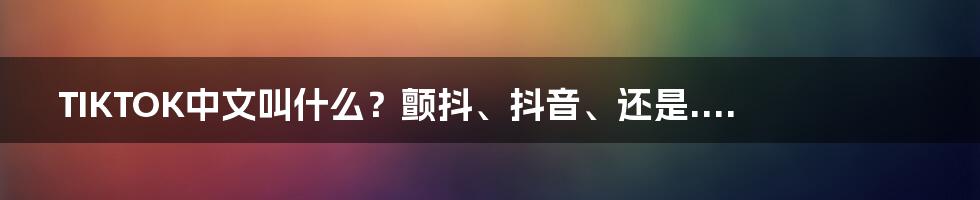 TIKTOK中文叫什么？颤抖、抖音、还是....