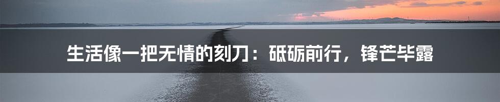 生活像一把无情的刻刀：砥砺前行，锋芒毕露