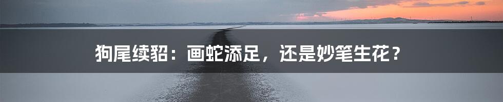 狗尾续貂：画蛇添足，还是妙笔生花？