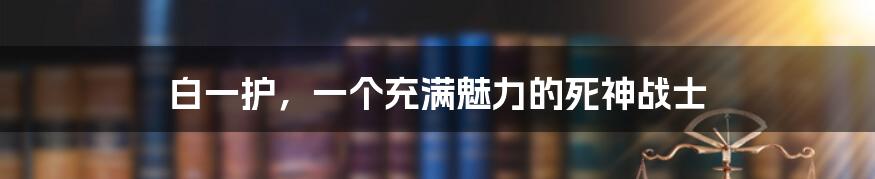 白一护，一个充满魅力的死神战士