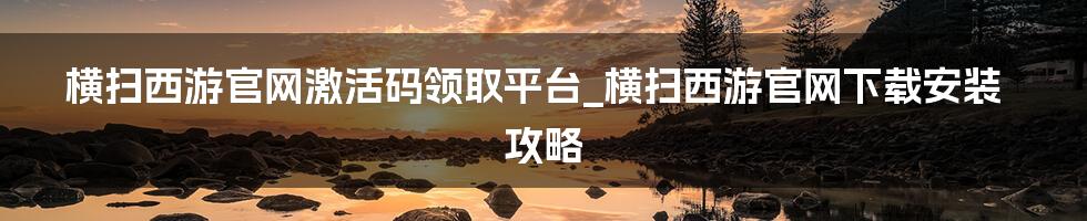 横扫西游官网激活码领取平台_横扫西游官网下载安装攻略