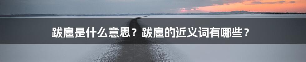 跋扈是什么意思？跋扈的近义词有哪些？