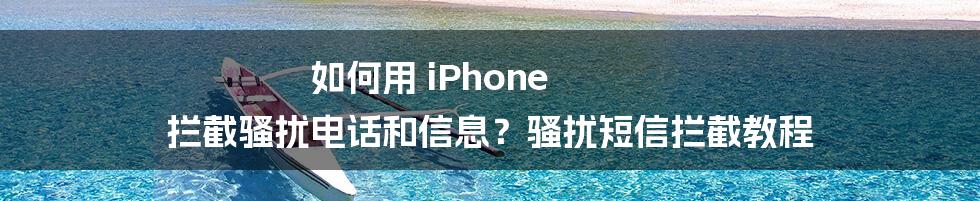 如何用 iPhone 拦截骚扰电话和信息？骚扰短信拦截教程