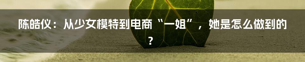 陈皓仪：从少女模特到电商“一姐”，她是怎么做到的？