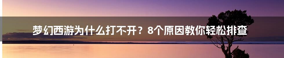 梦幻西游为什么打不开？8个原因教你轻松排查