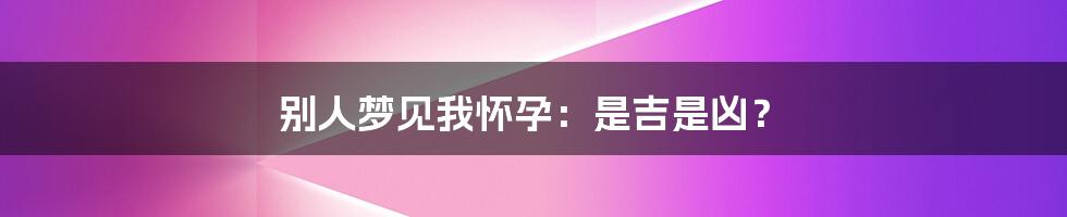 别人梦见我怀孕：是吉是凶？