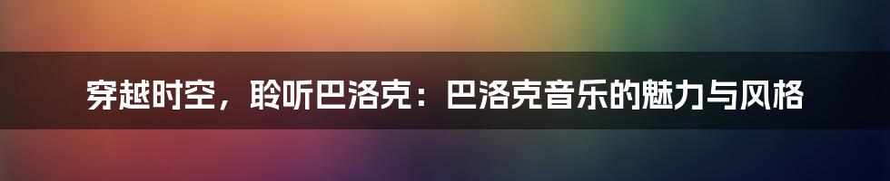 穿越时空，聆听巴洛克：巴洛克音乐的魅力与风格