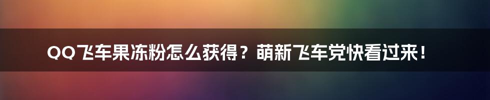 QQ飞车果冻粉怎么获得？萌新飞车党快看过来！