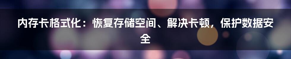 内存卡格式化：恢复存储空间、解决卡顿，保护数据安全