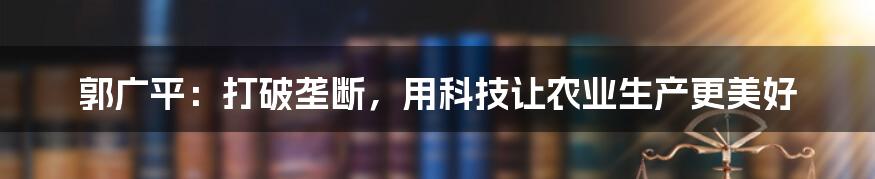 郭广平：打破垄断，用科技让农业生产更美好