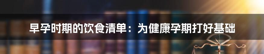 早孕时期的饮食清单：为健康孕期打好基础