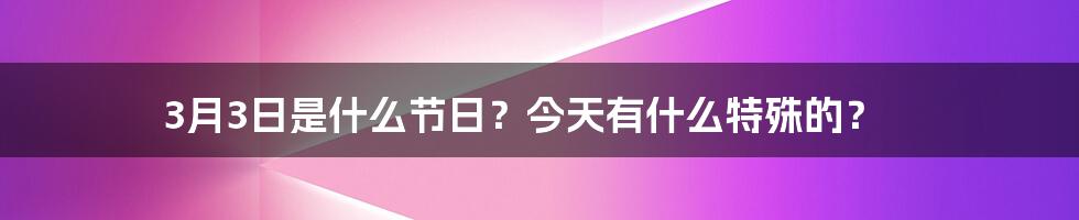 3月3日是什么节日？今天有什么特殊的？