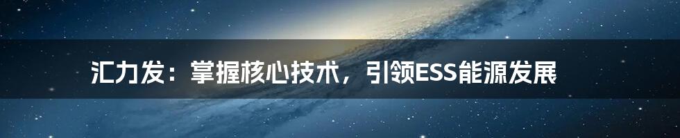 汇力发：掌握核心技术，引领ESS能源发展