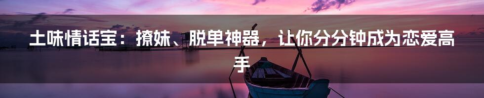 土味情话宝：撩妹、脱单神器，让你分分钟成为恋爱高手