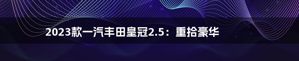 2023款一汽丰田皇冠2.5：重拾豪华