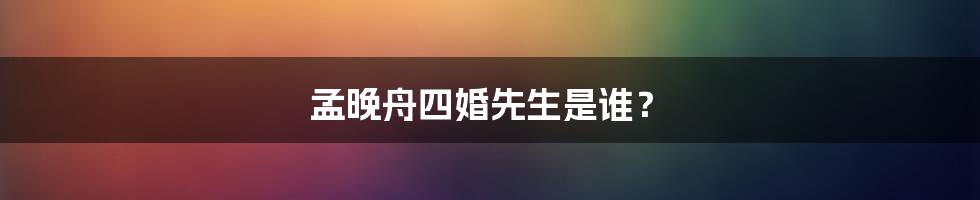 孟晚舟四婚先生是谁？