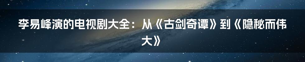 李易峰演的电视剧大全：从《古剑奇谭》到《隐秘而伟大》