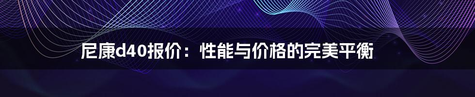 尼康d40报价：性能与价格的完美平衡