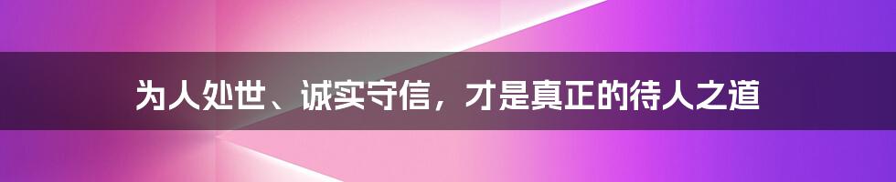 为人处世、诚实守信，才是真正的待人之道