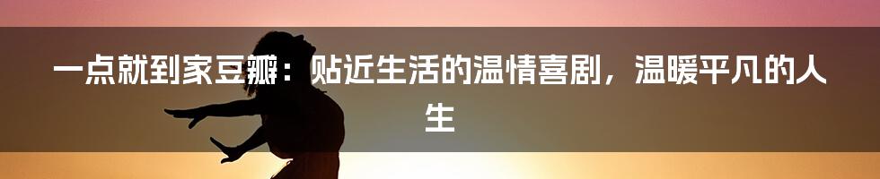 一点就到家豆瓣：贴近生活的温情喜剧，温暖平凡的人生