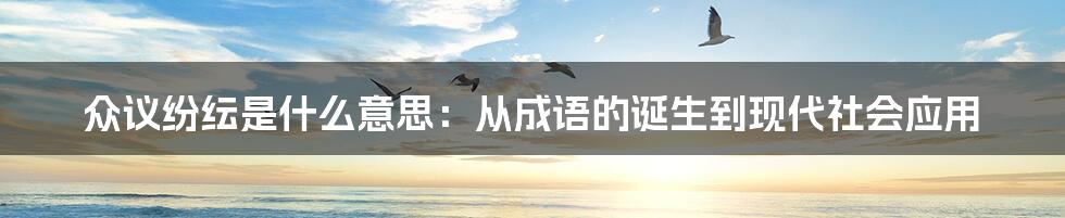 众议纷纭是什么意思：从成语的诞生到现代社会应用