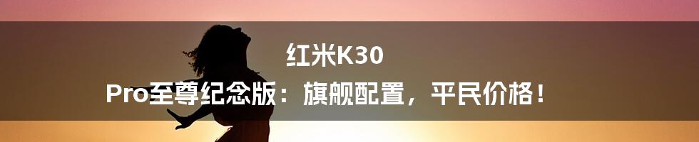 红米K30 Pro至尊纪念版：旗舰配置，平民价格！